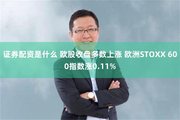 证券配资是什么 欧股收盘多数上涨 欧洲STOXX 600指数涨0.11%