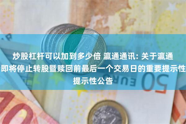 炒股杠杆可以加到多少倍 瀛通通讯: 关于瀛通转债即将停止转股暨赎回前最后一个交易日的重要提示性公告