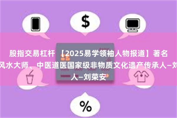 股指交易杠杆 【2025易学领袖人物报道】著名周易风水大师、中医道医国家级非物质文化遗产传承人—刘荣安