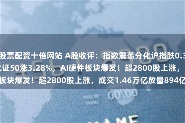 股票配资十倍网站 A股收评：指数震荡分化沪指跌0.36%创指涨0.52%，北证50涨3.28%，AI硬件板块爆发！超2800股上涨，成交1.46万亿放量894亿