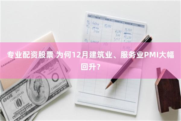 专业配资股票 为何12月建筑业、服务业PMI大幅回升？