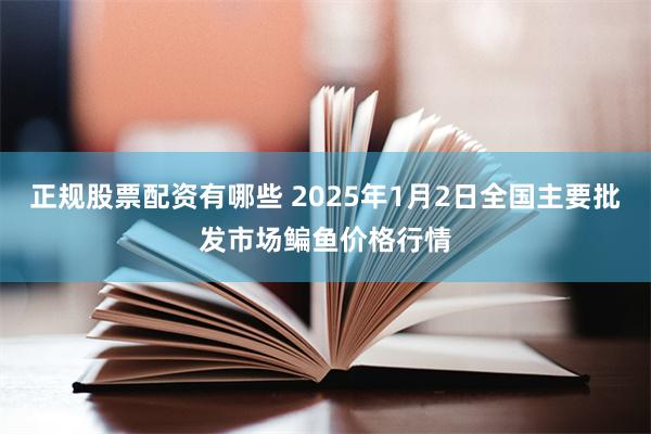 正规股票配资有哪些 2025年1月2日全国主要批发市场鳊鱼价格行情