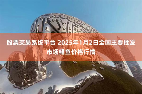 股票交易系统平台 2025年1月2日全国主要批发市场鲳鱼价格行情