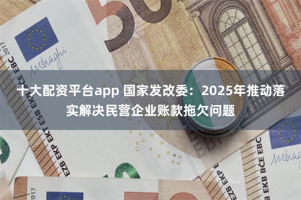 十大配资平台app 国家发改委：2025年推动落实解决民营企业账款拖欠问题