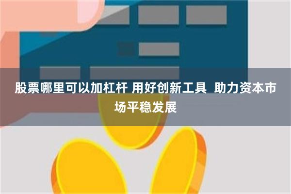 股票哪里可以加杠杆 用好创新工具  助力资本市场平稳发展