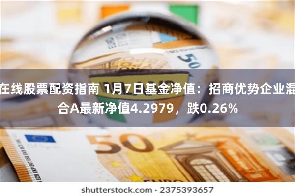 在线股票配资指南 1月7日基金净值：招商优势企业混合A最新净值4.2979，跌0.26%