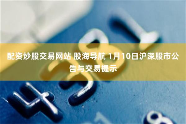 配资炒股交易网站 股海导航 1月10日沪深股市公告与交易提示