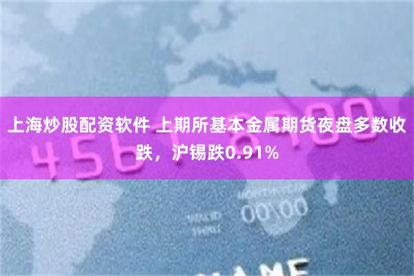 上海炒股配资软件 上期所基本金属期货夜盘多数收跌，沪锡跌0.91%