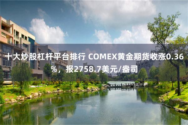 十大炒股杠杆平台排行 COMEX黄金期货收涨0.36%，报2758.7美元/盎司