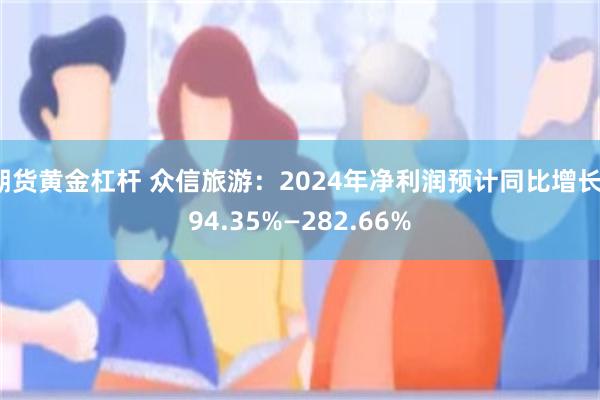 期货黄金杠杆 众信旅游：2024年净利润预计同比增长194.35%—282.66%