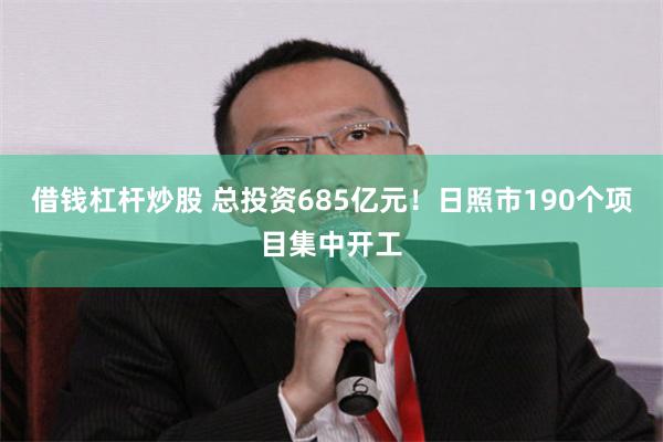 借钱杠杆炒股 总投资685亿元！日照市190个项目集中开工