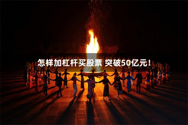 怎样加杠杆买股票 突破50亿元！