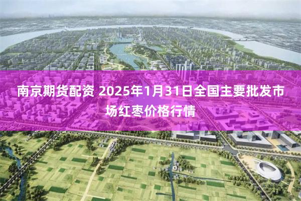 南京期货配资 2025年1月31日全国主要批发市场红枣价格行情