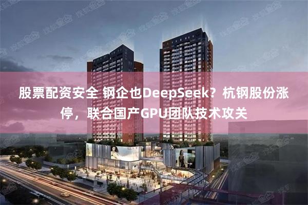 股票配资安全 钢企也DeepSeek？杭钢股份涨停，联合国产GPU团队技术攻关