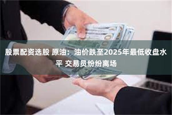 股票配资选股 原油：油价跌至2025年最低收盘水平 交易员纷纷离场