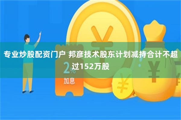 专业炒股配资门户 邦彦技术股东计划减持合计不超过152万股