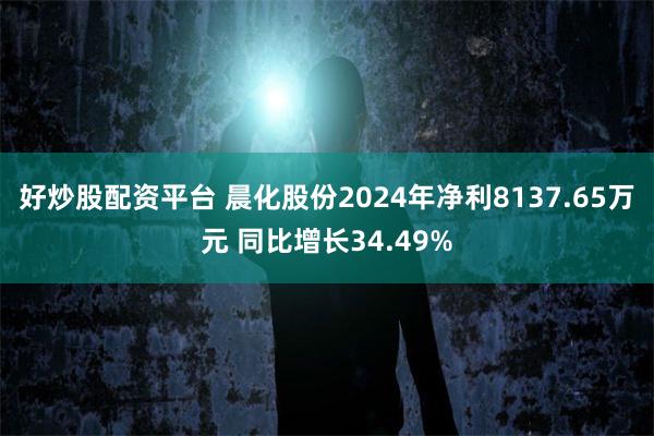 好炒股配资平台 晨化股份2024年净利8137.65万元 同比增长34.49%