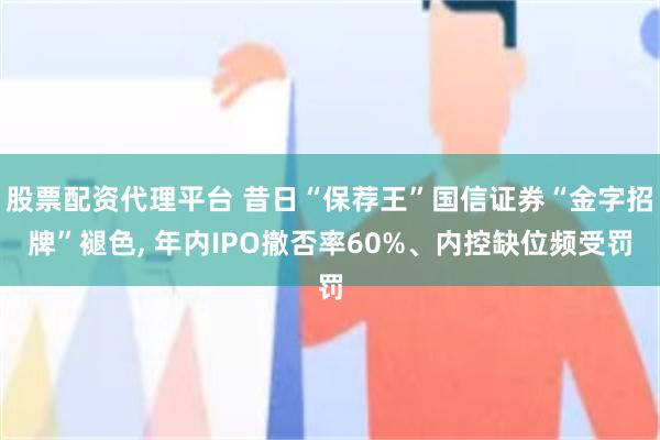 股票配资代理平台 昔日“保荐王”国信证券“金字招牌”褪色, 年内IPO撤否率60%、内控缺位频受罚