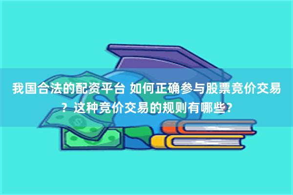 我国合法的配资平台 如何正确参与股票竞价交易？这种竞价交易的规则有哪些？