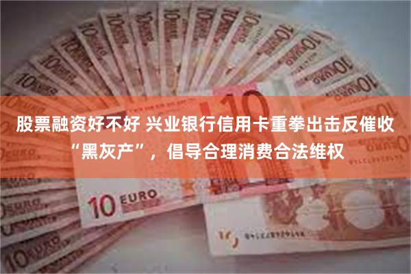 股票融资好不好 兴业银行信用卡重拳出击反催收“黑灰产”，倡导合理消费合法维权