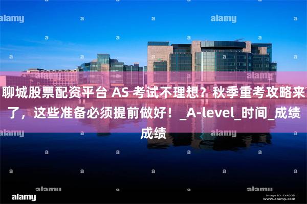 聊城股票配资平台 AS 考试不理想？秋季重考攻略来了，这些准备必须提前做好！_A-level_时间_成绩