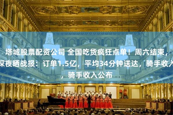 塔城股票配资公司 全国吃货疯狂点单！周六结束，美团深夜晒战报：订单1.5亿，平均34分钟送达，骑手收入公布