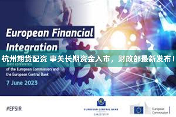 杭州期货配资 事关长期资金入市，财政部最新发布！