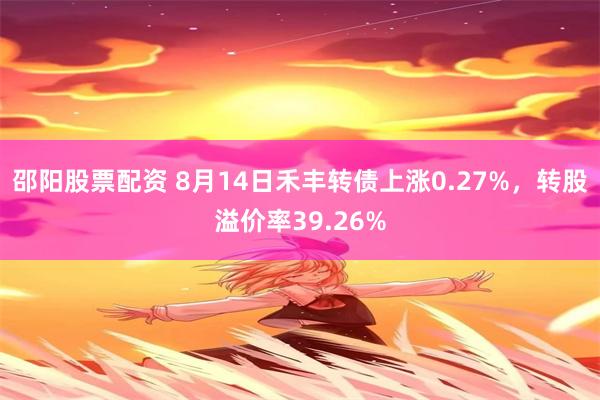 邵阳股票配资 8月14日禾丰转债上涨0.27%，转股溢价率39.26%