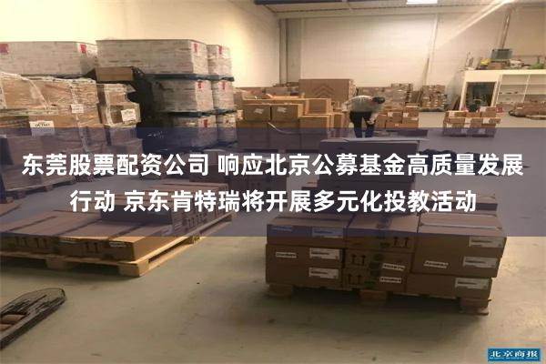 东莞股票配资公司 响应北京公募基金高质量发展行动 京东肯特瑞将开展多元化投教活动