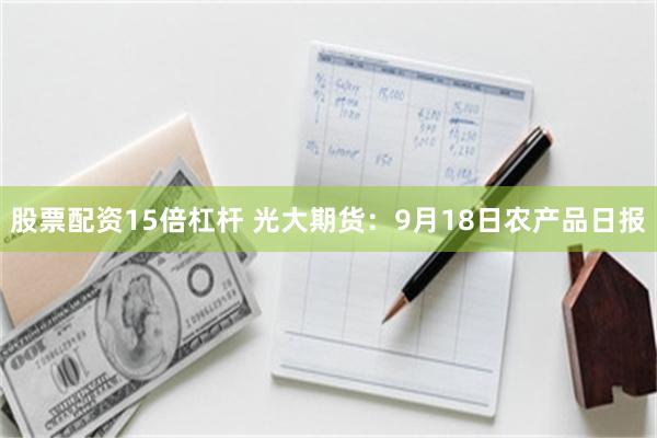 股票配资15倍杠杆 光大期货：9月18日农产品日报