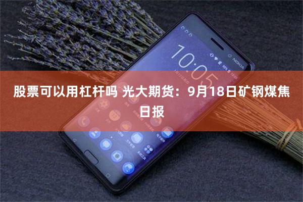 股票可以用杠杆吗 光大期货：9月18日矿钢煤焦日报