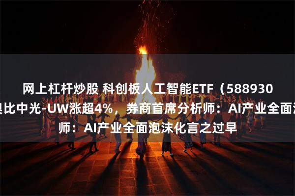 网上杠杆炒股 科创板人工智能ETF（588930）盘中上涨，奥比中光-UW涨超4%，券商首席分析师：AI产业全面泡沫化言之过早