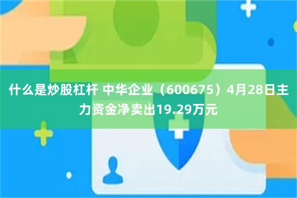 什么是炒股杠杆 中华企业（600675）4月28日主力资金净卖出19.29万元