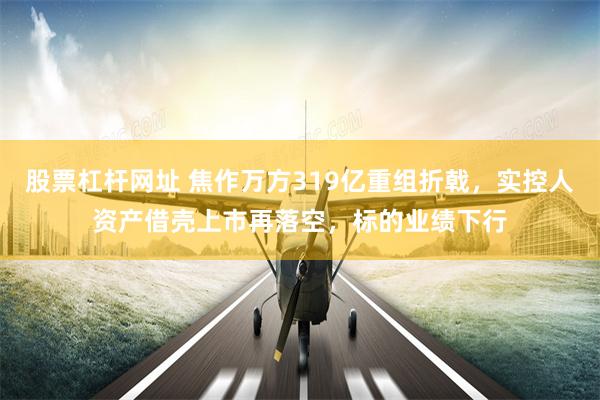 股票杠杆网址 焦作万方319亿重组折戟，实控人资产借壳上市再落空，标的业绩下行