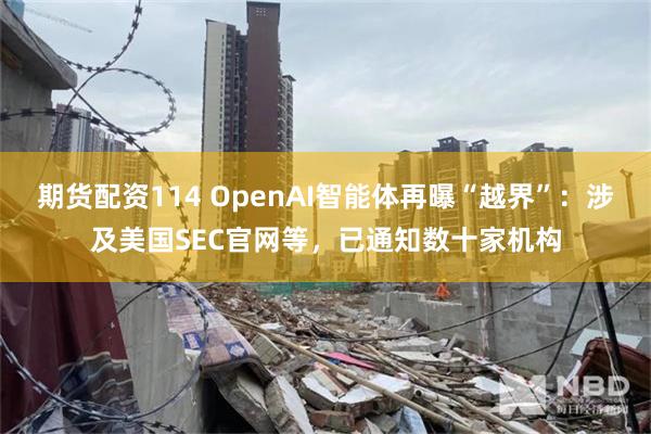 期货配资114 OpenAI智能体再曝“越界”：涉及美国SEC官网等，已通知数十家机构
