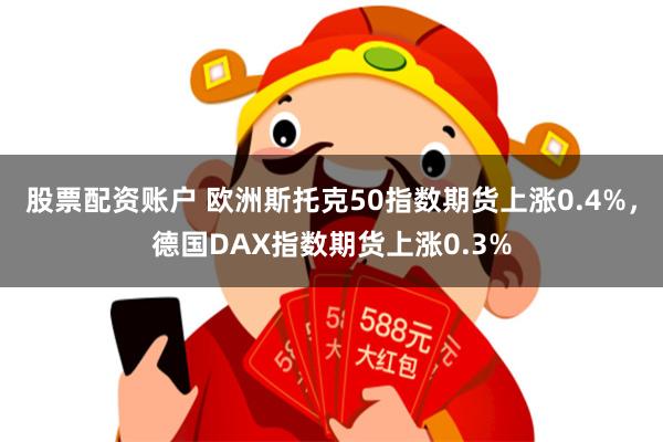 股票配资账户 欧洲斯托克50指数期货上涨0.4%，德国DAX指数期货上涨0.3%