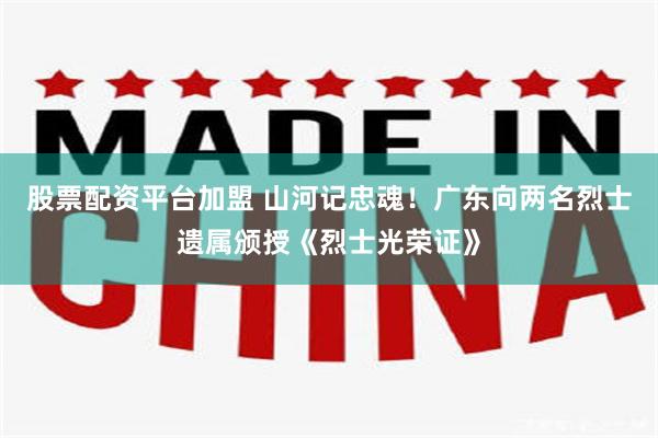 股票配资平台加盟 山河记忠魂！广东向两名烈士遗属颁授《烈士光荣证》